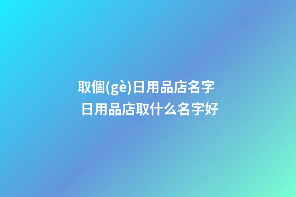 取個(gè)日用品店名字 日用品店取什么名字好-第1張-店鋪起名-玄機(jī)派